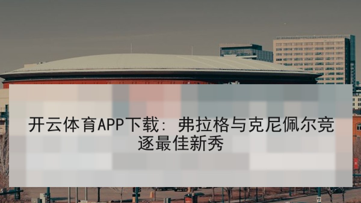 开云体育APP下载: 弗拉格与克尼佩尔竞逐最佳新秀