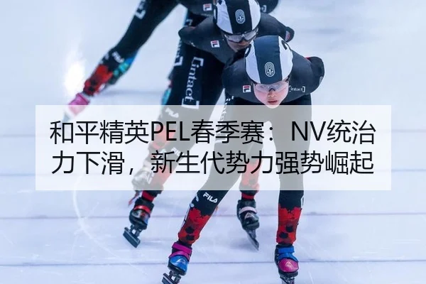 和平精英PEL春季赛：NV统治力下滑，新生代势力强势崛起
