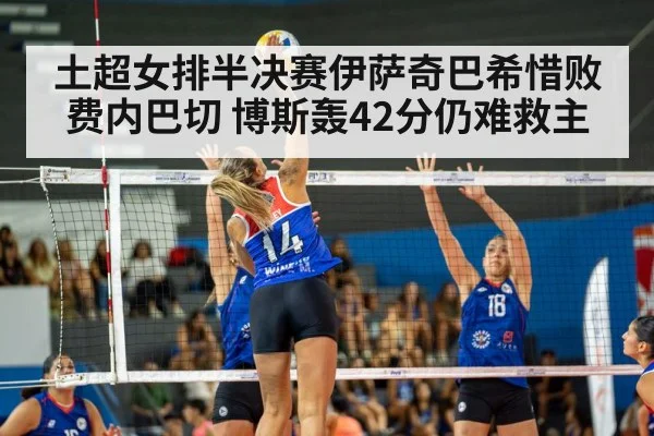 土超女排半决赛伊萨奇巴希惜败费内巴切 博斯轰42分仍难救主