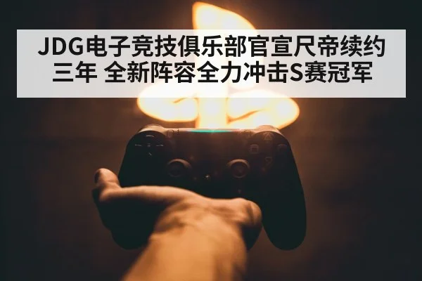 JDG电子竞技俱乐部官宣尺帝续约三年 全新阵容全力冲击S赛冠军