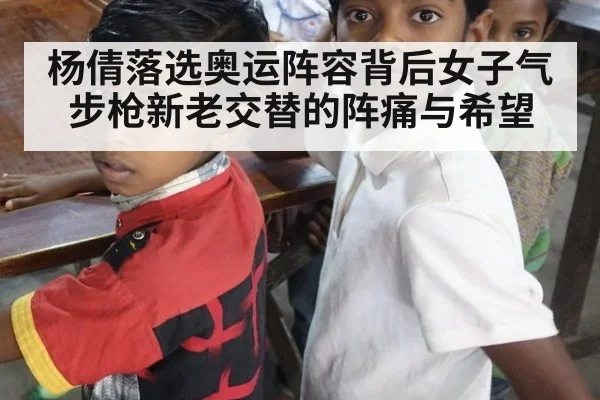 杨倩落选奥运阵容背后女子气步枪新老交替的阵痛与希望