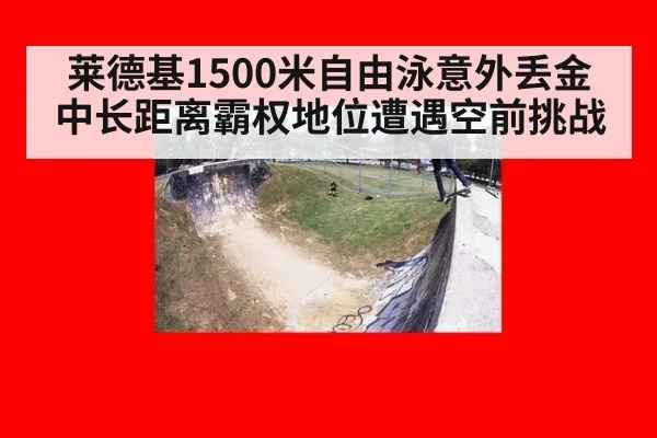 莱德基1500米自由泳意外丢金 中长距离霸权地位遭遇空前挑战