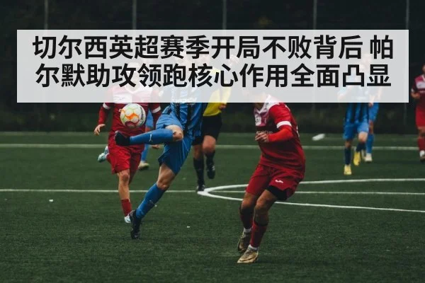 切尔西英超赛季开局不败背后 帕尔默助攻领跑核心作用全面凸显